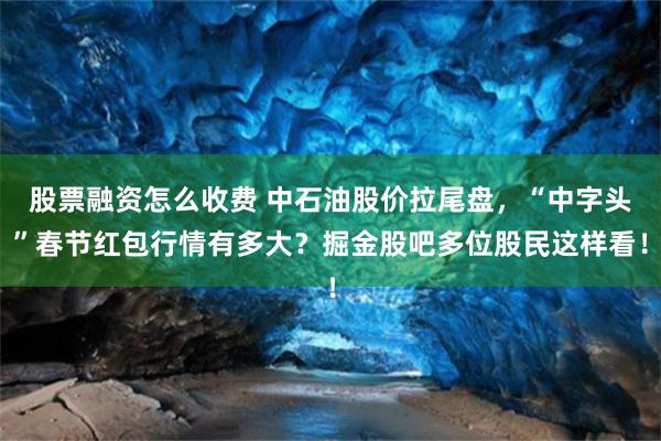 股票融资怎么收费 中石油股价拉尾盘，“中字头”春节红包行情有多大？掘金股吧多位股民这样看！