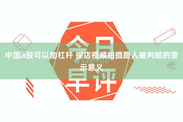 中国a股可以加杠杆 探店视频拍摄路人被判赔的警示意义