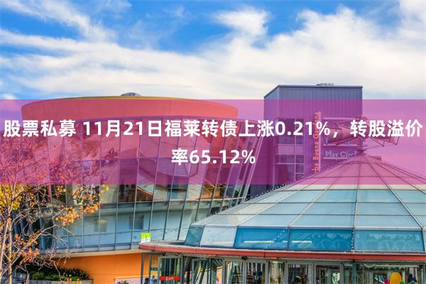 股票私募 11月21日福莱转债上涨0.21%，转股溢价率65.12%