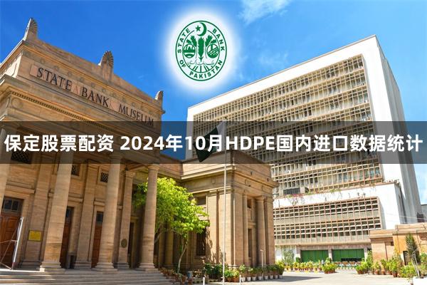 保定股票配资 2024年10月HDPE国内进口数据统计