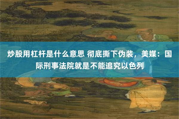 炒股用杠杆是什么意思 彻底撕下伪装，美媒：国际刑事法院就是不能追究以色列