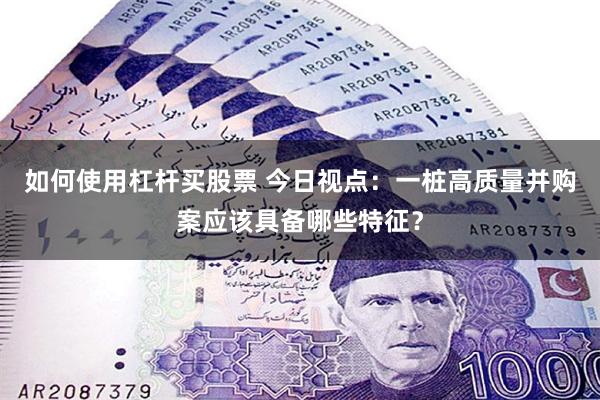 如何使用杠杆买股票 今日视点：一桩高质量并购案应该具备哪些特征？