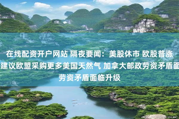 在线配资开户网站 隔夜要闻：美股休市 欧股普涨 拉加德建议欧盟采购更多美国天然气 加拿大邮政劳资矛盾面临升级