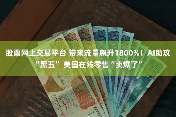 股票网上交易平台 带来流量飙升1800%！AI助攻“黑五” 美国在线零售“卖爆了”