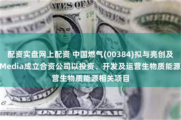 配资实盘网上配资 中国燃气(00384)拟与亮创及DragonMedia成立合资公司以投资、开发及运营生物质能源相关项目