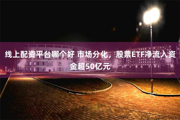 线上配资平台哪个好 市场分化，股票ETF净流入资金超50亿元