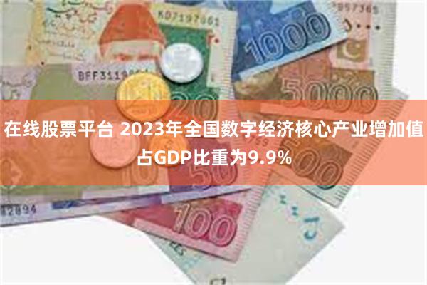 在线股票平台 2023年全国数字经济核心产业增加值占GDP比重为9.9%