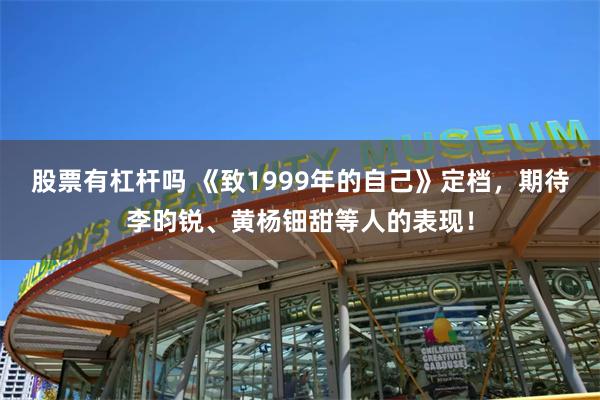 股票有杠杆吗 《致1999年的自己》定档，期待李昀锐、黄杨钿甜等人的表现！