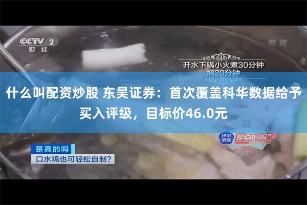 什么叫配资炒股 东吴证券：首次覆盖科华数据给予买入评级，目标价46.0元