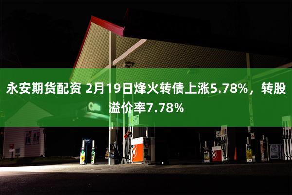 永安期货配资 2月19日烽火转债上涨5.78%，转股溢价率7.78%