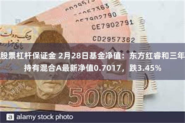 股票杠杆保证金 2月28日基金净值：东方红睿和三年持有混合A最新净值0.7017，跌3.45%