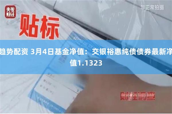 趋势配资 3月4日基金净值：交银裕惠纯债债券最新净值1.1323