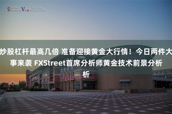 炒股杠杆最高几倍 准备迎接黄金大行情！今日两件大事来袭 FXStreet首席分析师黄金技术前景分析