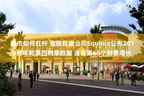 股市如何杠杆 金融数据公司Equinix公布2019财年和第四财季数据 连续第68个财季增长