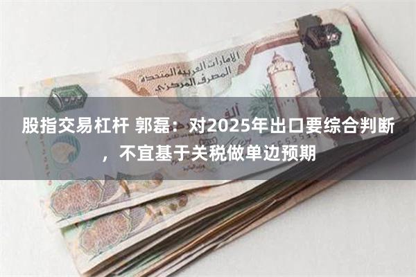 股指交易杠杆 郭磊：对2025年出口要综合判断，不宜基于关税做单边预期